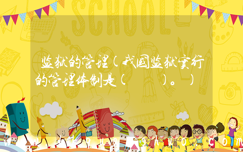 监狱的管理(我国监狱实行的管理体制是(　　)。)